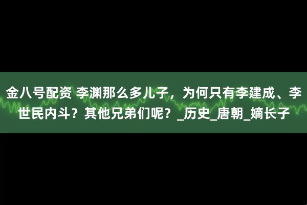 金八号配资 李渊那么多儿子，为何只有李建成、李世民内斗？其他兄弟们呢？_历史_唐朝_嫡长子