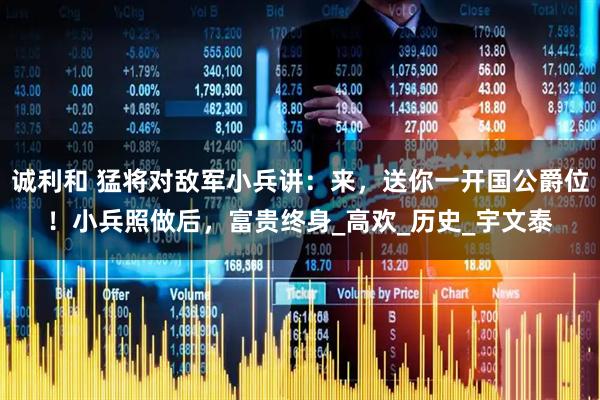 诚利和 猛将对敌军小兵讲：来，送你一开国公爵位！小兵照做后，富贵终身_高欢_历史_宇文泰