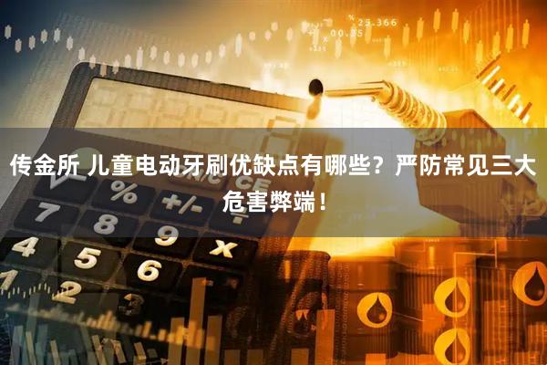 传金所 儿童电动牙刷优缺点有哪些？严防常见三大危害弊端！