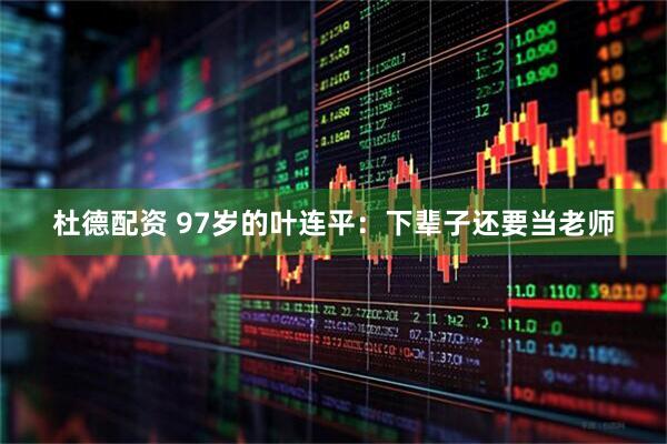 杜德配资 97岁的叶连平：下辈子还要当老师