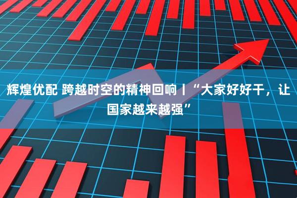 辉煌优配 跨越时空的精神回响丨“大家好好干，让国家越来越强”