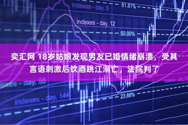 奕汇网 18岁姑娘发现男友已婚情绪崩溃，受其言语刺激后饮酒跳江溺亡，法院判了