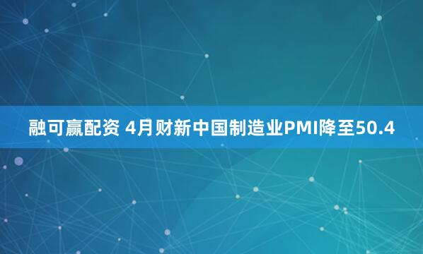 融可赢配资 4月财新中国制造业PMI降至50.4