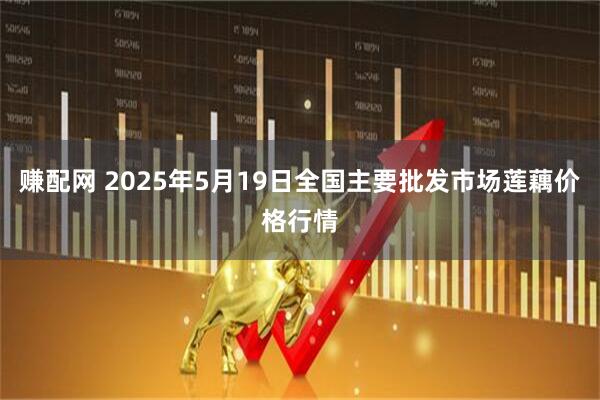 赚配网 2025年5月19日全国主要批发市场莲藕价格行情