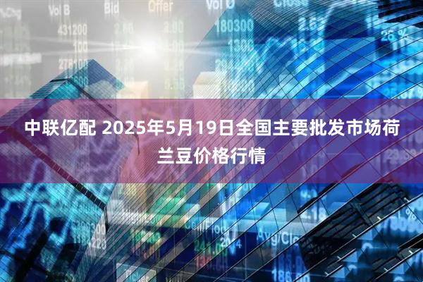 中联亿配 2025年5月19日全国主要批发市场荷兰豆价格行情