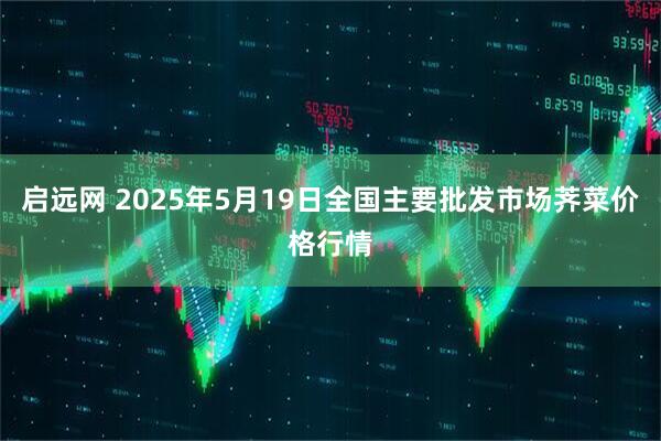启远网 2025年5月19日全国主要批发市场荠菜价格行情
