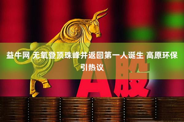 益牛网 无氧登顶珠峰并返回第一人诞生 高原环保引热议