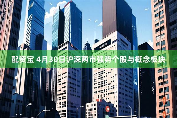配资宝 4月30日沪深两市强势个股与概念板块