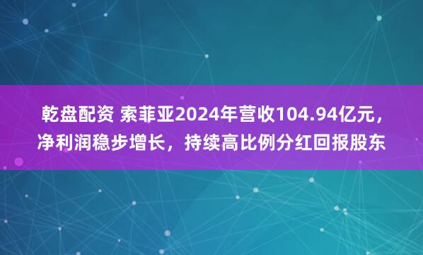 乾盘配资 索菲亚2024年营收104.94亿元，净利润稳步增长，持续高比例分红回报股东