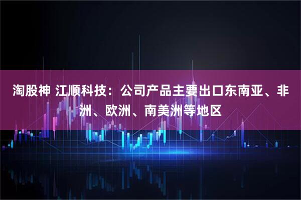 淘股神 江顺科技：公司产品主要出口东南亚、非洲、欧洲、南美洲等地区