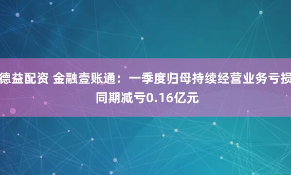 德益配资 金融壹账通：一季度归母持续经营业务亏损 同期减亏0.16亿元