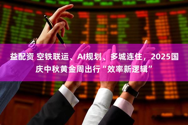 益配资 空铁联运、AI规划、多城连住，2025国庆中秋黄金周出行“效率新逻辑”