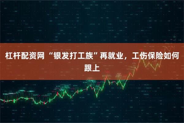 杠杆配资网 “银发打工族”再就业，工伤保险如何跟上
