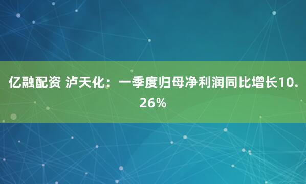 亿融配资 泸天化：一季度归母净利润同比增长10.26%