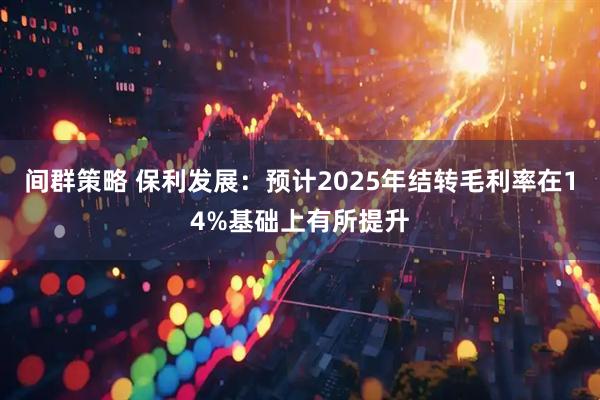 间群策略 保利发展：预计2025年结转毛利率在14%基础上有所提升