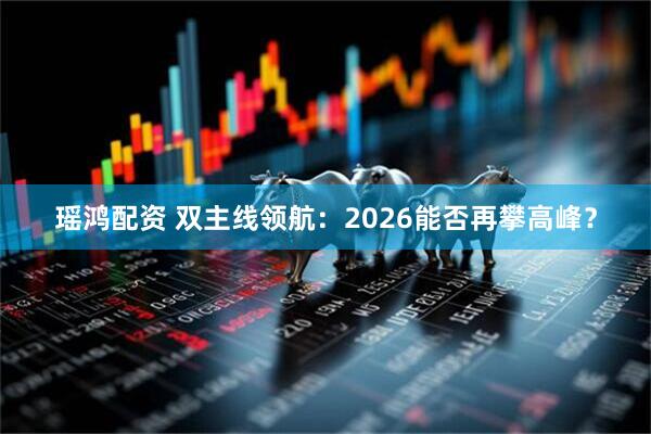 瑶鸿配资 双主线领航：2026能否再攀高峰？