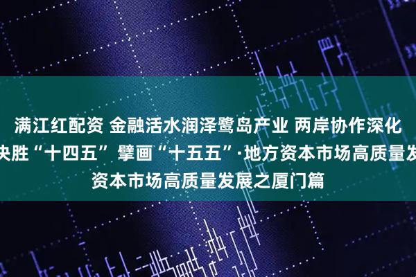 满江红配资 金融活水润泽鹭岛产业 两岸协作深化资本融合丨决胜“十四五” 擘画“十五五”·地方资本市场高质量发展之厦门篇