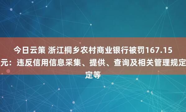 今日云策 浙江桐乡农村商业银行被罚167.15万元：违反信用信息采集、提供、查询及相关管理规定等