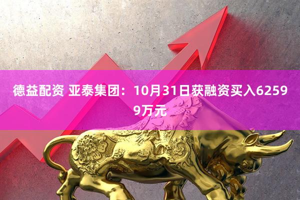 德益配资 亚泰集团：10月31日获融资买入62599万元