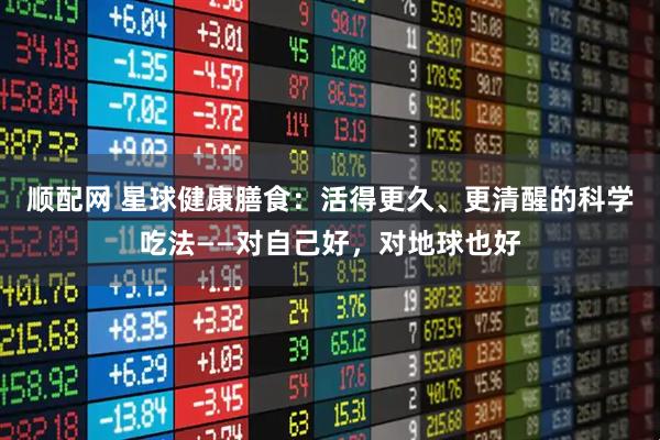 顺配网 星球健康膳食：活得更久、更清醒的科学吃法——对自己好，对地球也好