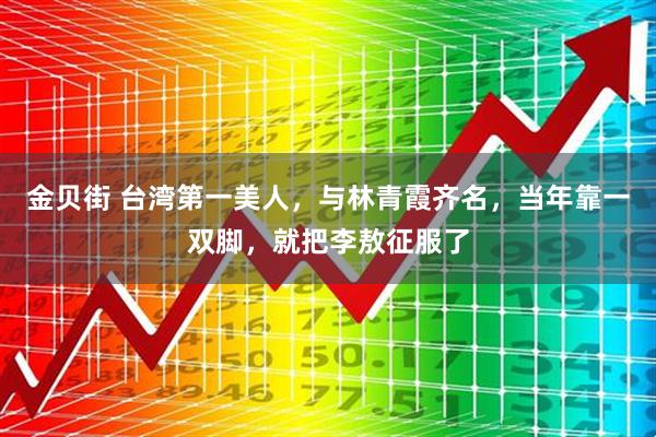 金贝街 台湾第一美人，与林青霞齐名，当年靠一双脚，就把李敖征服了