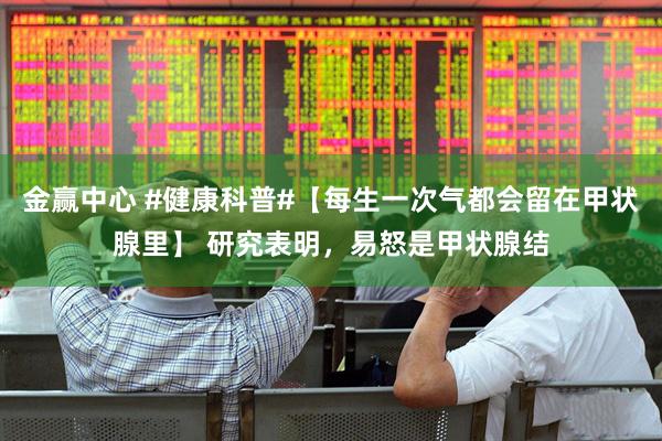 金赢中心 #健康科普#【每生一次气都会留在甲状腺里】 研究表明，易怒是甲状腺结